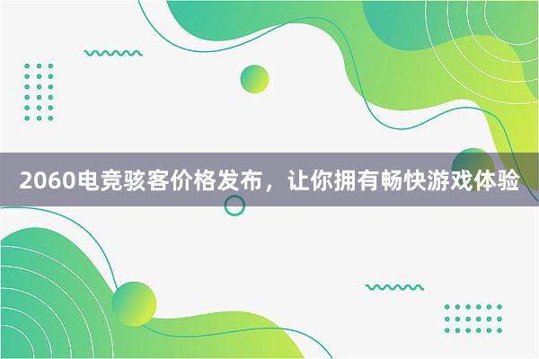 2060电竞骇客价格发布，让你拥有畅快游戏体验