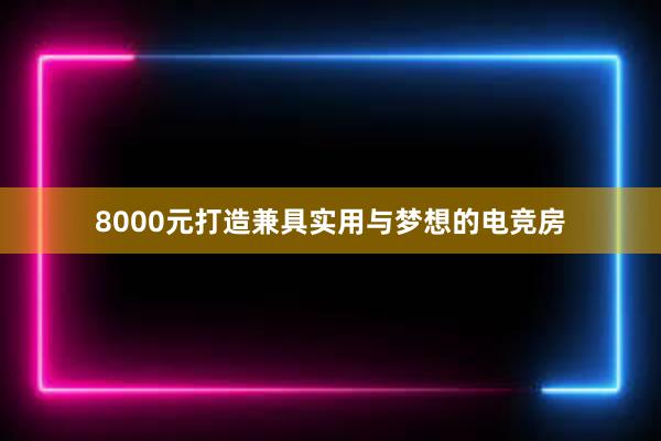 8000元打造兼具实用与梦想的电竞房