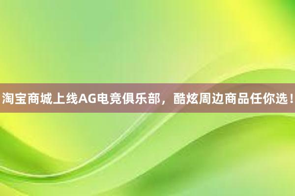 淘宝商城上线AG电竞俱乐部，酷炫周边商品任你选！