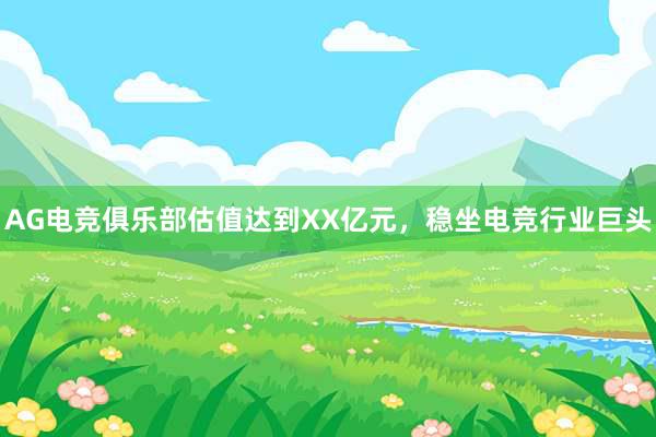 AG电竞俱乐部估值达到XX亿元，稳坐电竞行业巨头