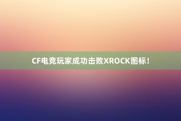 CF电竞玩家成功击败XROCK图标！