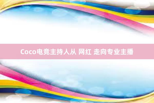 Coco电竞主持人从 网红 走向专业主播