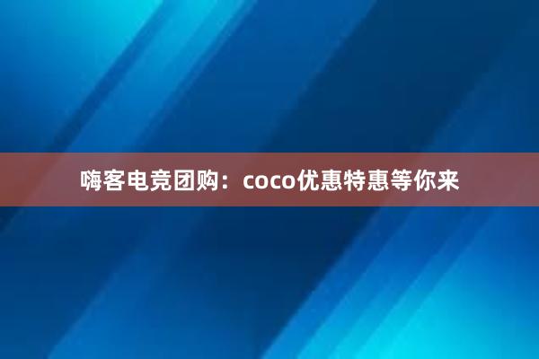 嗨客电竞团购：coco优惠特惠等你来