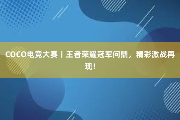 COCO电竞大赛丨王者荣耀冠军问鼎，精彩激战再现！