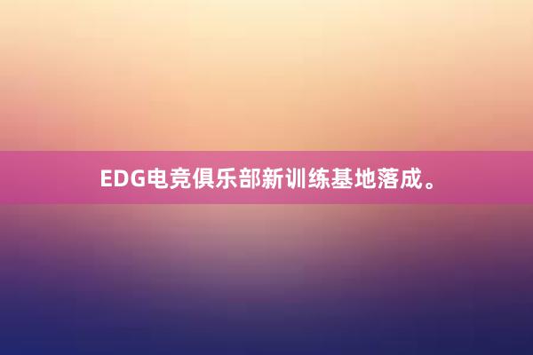 EDG电竞俱乐部新训练基地落成。