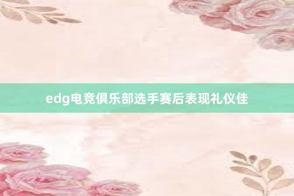 edg电竞俱乐部选手赛后表现礼仪佳