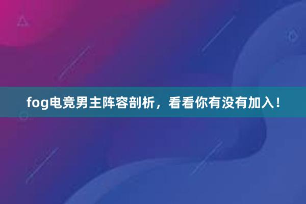 fog电竞男主阵容剖析，看看你有没有加入！