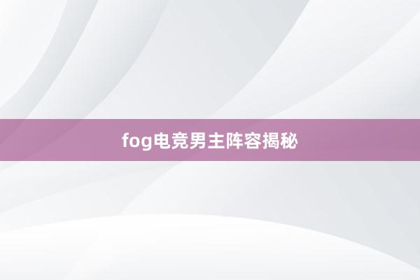 fog电竞男主阵容揭秘