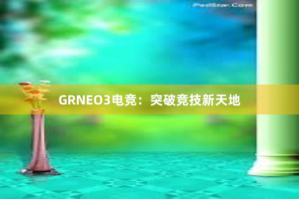 GRNEO3电竞：突破竞技新天地