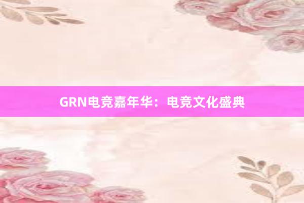 GRN电竞嘉年华：电竞文化盛典