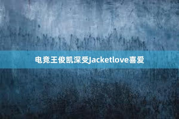 电竞王俊凯深受Jacketlove喜爱