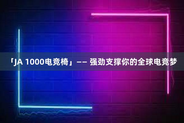 「JA 1000电竞椅」—— 强劲支撑你的全球电竞梦