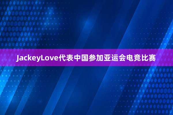 JackeyLove代表中国参加亚运会电竞比赛