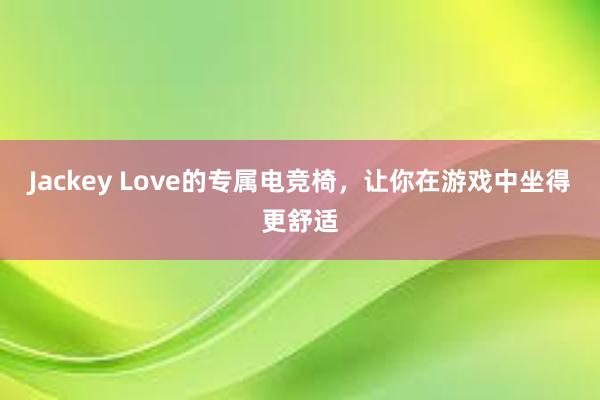 Jackey Love的专属电竞椅，让你在游戏中坐得更舒适