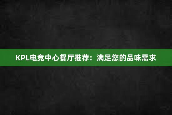 KPL电竞中心餐厅推荐：满足您的品味需求