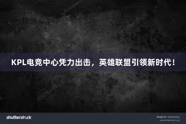 KPL电竞中心凭力出击，英雄联盟引领新时代！