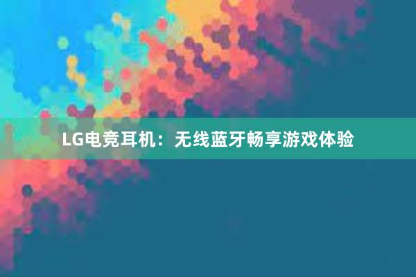 LG电竞耳机：无线蓝牙畅享游戏体验