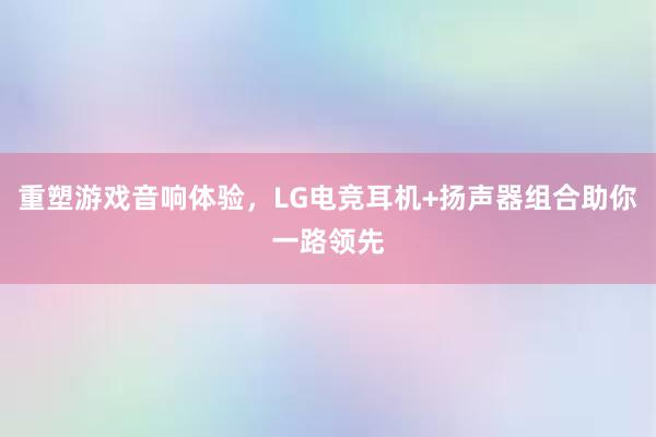 重塑游戏音响体验，LG电竞耳机+扬声器组合助你一路领先