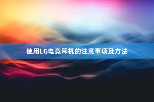 使用LG电竞耳机的注意事项及方法