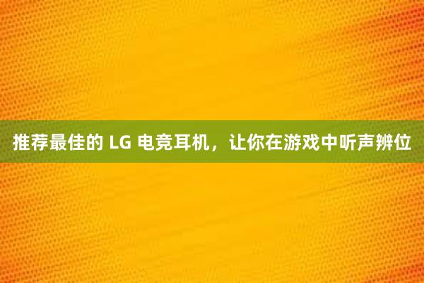 推荐最佳的 LG 电竞耳机，让你在游戏中听声辨位