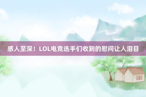 感人至深！LOL电竞选手们收到的慰问让人泪目