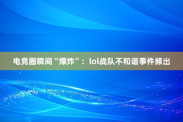 电竞圈瞬间“爆炸”：lol战队不和谐事件频出