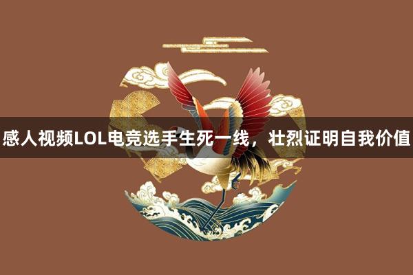 感人视频LOL电竞选手生死一线，壮烈证明自我价值