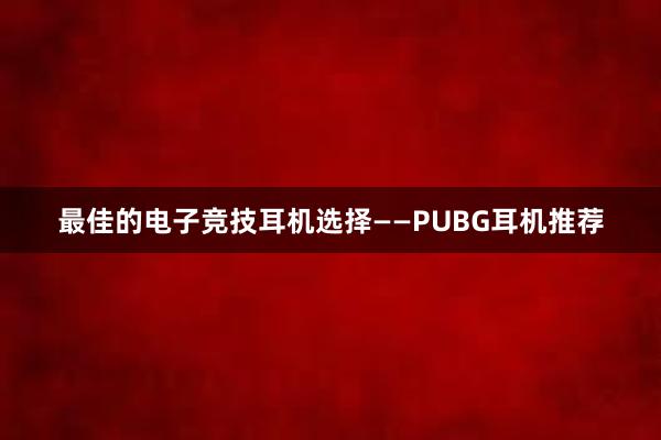 最佳的电子竞技耳机选择——PUBG耳机推荐