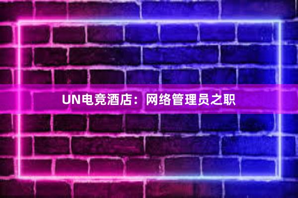 UN电竞酒店：网络管理员之职