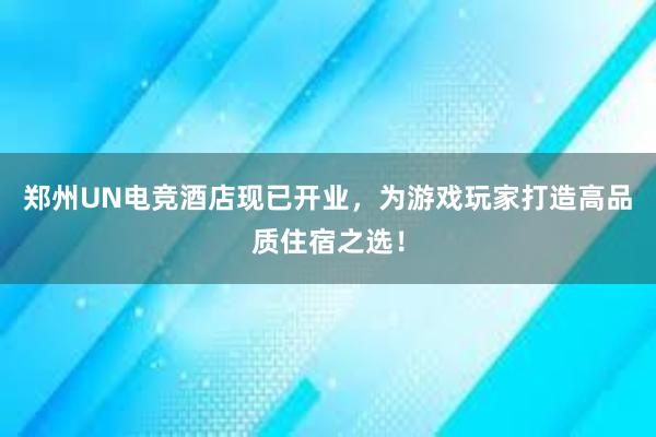 郑州UN电竞酒店现已开业，为游戏玩家打造高品质住宿之选！