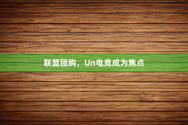 联盟团购，Un电竞成为焦点