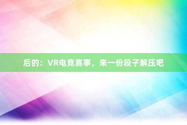 后的：VR电竞赛事，来一份段子解压吧