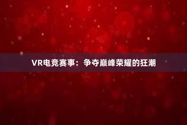 VR电竞赛事：争夺巅峰荣耀的狂潮