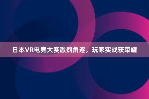 日本VR电竞大赛激烈角逐，玩家实战获荣耀