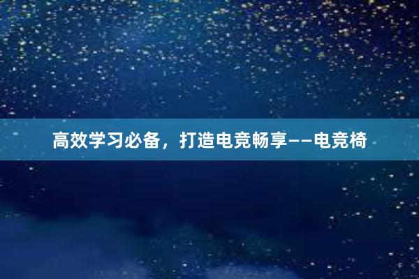 高效学习必备，打造电竞畅享——电竞椅