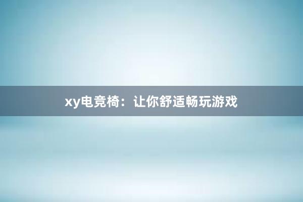 xy电竞椅：让你舒适畅玩游戏