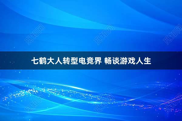 七鹤大人转型电竞界 畅谈游戏人生