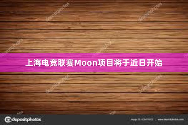 上海电竞联赛Moon项目将于近日开始