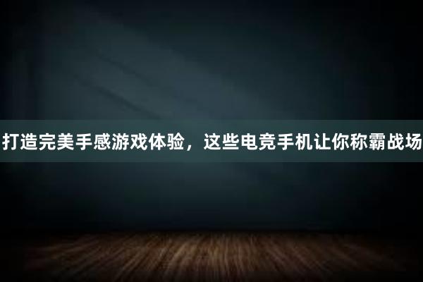 打造完美手感游戏体验，这些电竞手机让你称霸战场