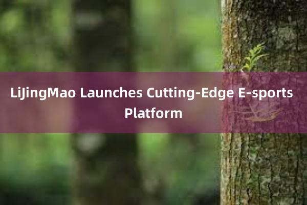 LiJingMao Launches Cutting-Edge E-sports Platform