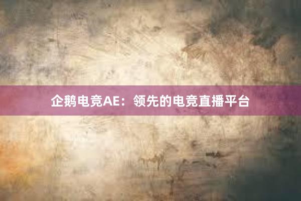 企鹅电竞AE：领先的电竞直播平台