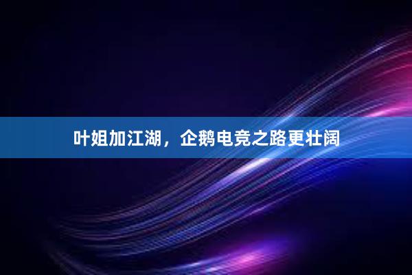 叶姐加江湖，企鹅电竞之路更壮阔