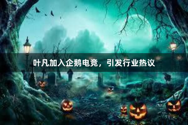 叶凡加入企鹅电竞，引发行业热议