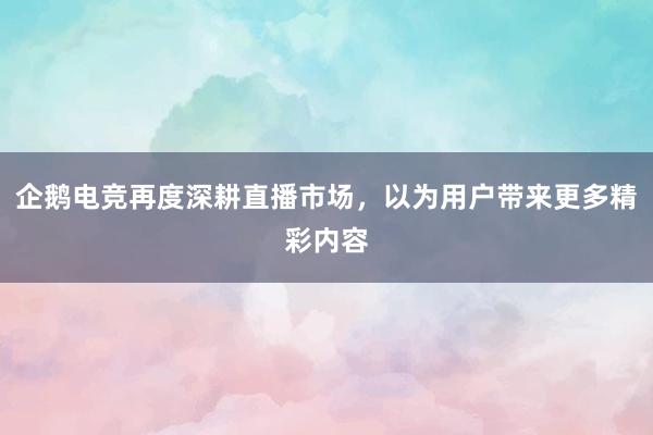 企鹅电竞再度深耕直播市场，以为用户带来更多精彩内容