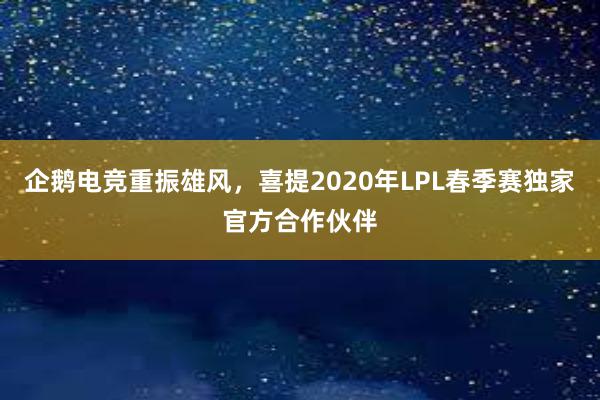 企鹅电竞重振雄风，喜提2020年LPL春季赛独家官方合作伙伴