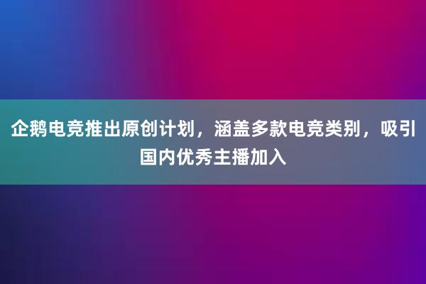 企鹅电竞推出原创计划，涵盖多款电竞类别，吸引国内优秀主播加入