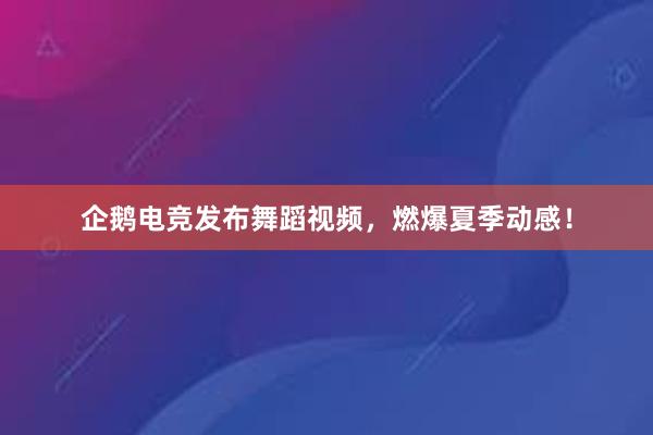 企鹅电竞发布舞蹈视频，燃爆夏季动感！