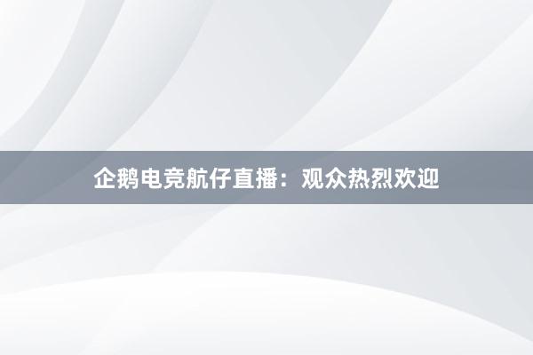 企鹅电竞航仔直播：观众热烈欢迎