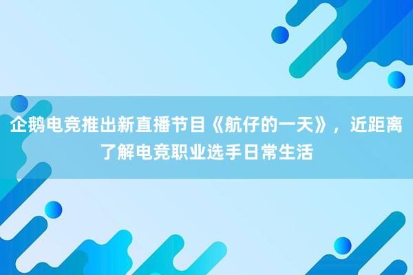 企鹅电竞推出新直播节目《航仔的一天》，近距离了解电竞职业选手日常生活