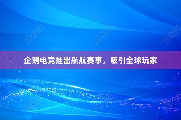 企鹅电竞推出航航赛事，吸引全球玩家